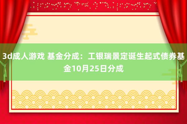 3d成人游戏 基金分成：工银瑞景定诞生起式债券基金10月25日分成