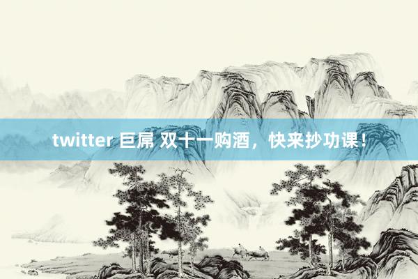 twitter 巨屌 双十一购酒，快来抄功课！