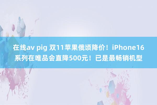 在线av pig 双11苹果俄顷降价！iPhone16系列在唯品会直降500元！已是最畅销机型