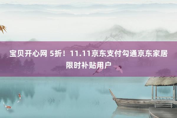 宝贝开心网 5折！11.11京东支付勾通京东家居限时补贴用户