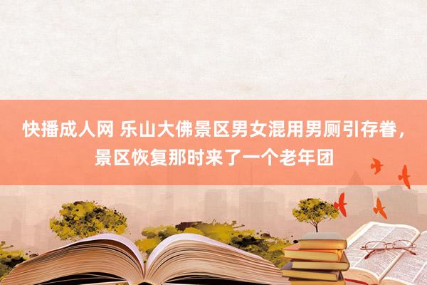 快播成人网 乐山大佛景区男女混用男厕引存眷，景区恢复那时来了一个老年团