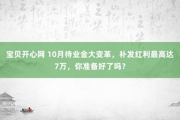 宝贝开心网 10月待业金大变革，补发红利最高达7万，你准备好了吗？