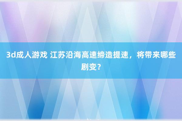 3d成人游戏 江苏沿海高速缔造提速，将带来哪些剧变？