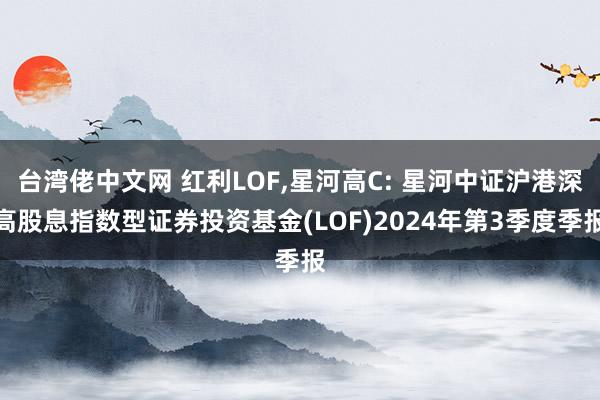 台湾佬中文网 红利LOF，星河高C: 星河中证沪港深高股息指数型证券投资基金(LOF)2024年第3季度季报