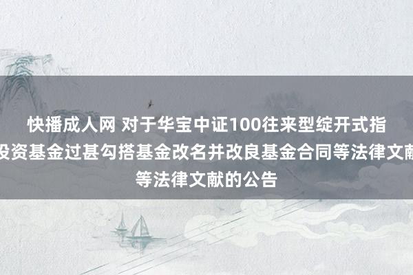 快播成人网 对于华宝中证100往来型绽开式指数证券投资基金过甚勾搭基金改名并改良基金合同等法律文献的公告