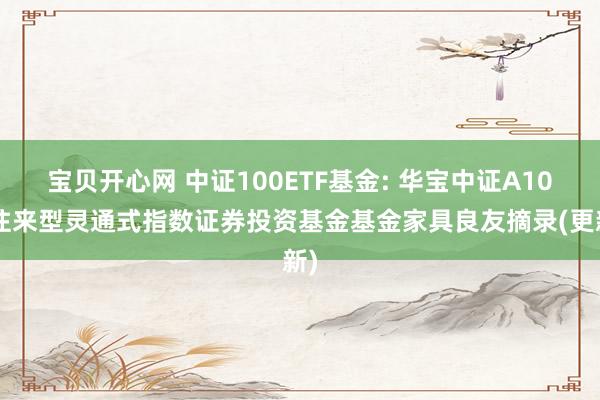 宝贝开心网 中证100ETF基金: 华宝中证A100往来型灵通式指数证券投资基金基金家具良友摘录(更新)