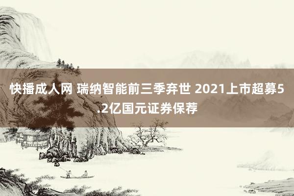 快播成人网 瑞纳智能前三季弃世 2021上市超募5.2亿国元证券保荐