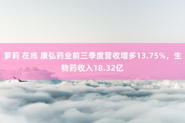 萝莉 在线 康弘药业前三季度营收增多13.75%，生物药收入18.32亿