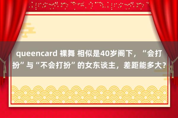 queencard 裸舞 相似是40岁阁下，“会打扮”与“不会打扮”的女东谈主，差距能多大？