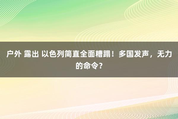 户外 露出 以色列简直全面糟蹋！多国发声，无力的命令？