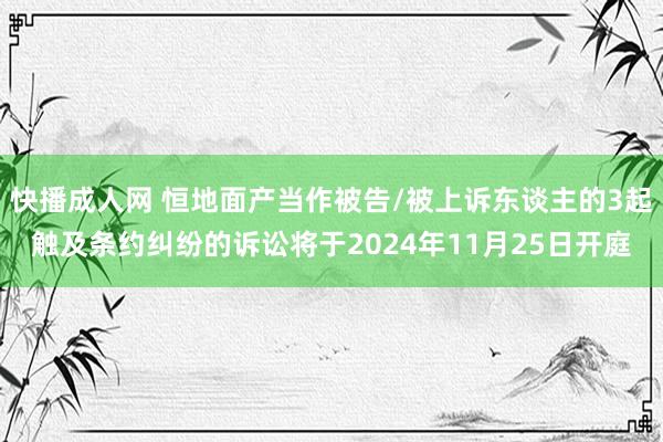 快播成人网 恒地面产当作被告/被上诉东谈主的3起触及条约纠纷的诉讼将于2024年11月25日开庭