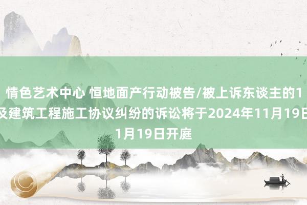 情色艺术中心 恒地面产行动被告/被上诉东谈主的1起波及建筑工程施工协议纠纷的诉讼将于2024年11月19日开庭