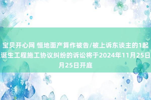 宝贝开心网 恒地面产算作被告/被上诉东谈主的1起触及诞生工程施工协议纠纷的诉讼将于2024年11月25日开庭