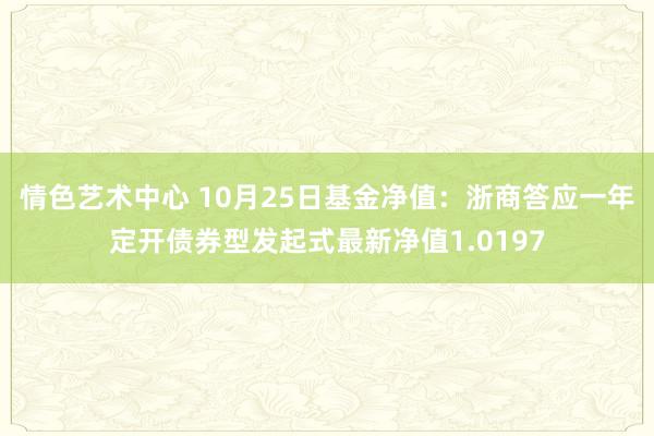 情色艺术中心 10月25日基金净值：浙商答应一年定开债券型发起式最新净值1.0197