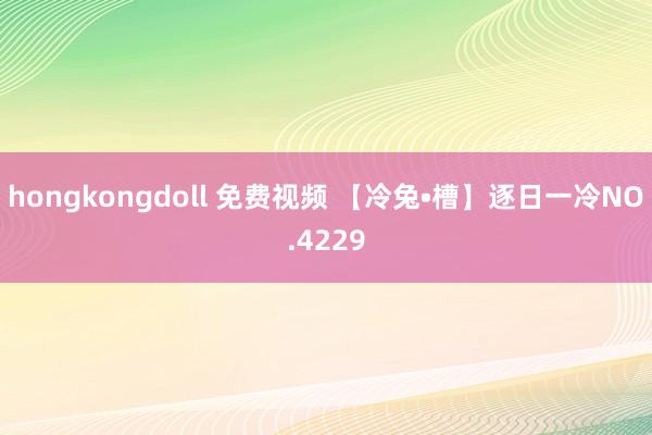 hongkongdoll 免费视频 【冷兔•槽】逐日一冷NO.4229