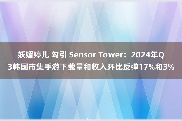 妖媚婷儿 勾引 Sensor Tower：2024年Q3韩国市集手游下载量和收入环比反弹17%和3%