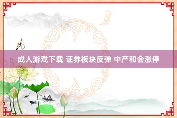 成人游戏下载 证券板块反弹 中产和会涨停