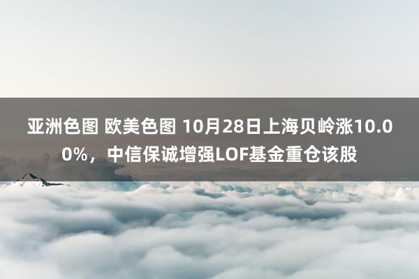 亚洲色图 欧美色图 10月28日上海贝岭涨10.00%，中信保诚增强LOF基金重仓该股