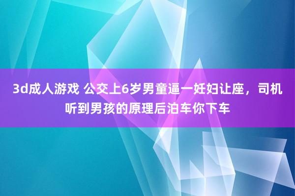 3d成人游戏 公交上6岁男童逼一妊妇让座，司机听到男孩的原理后泊车你下车