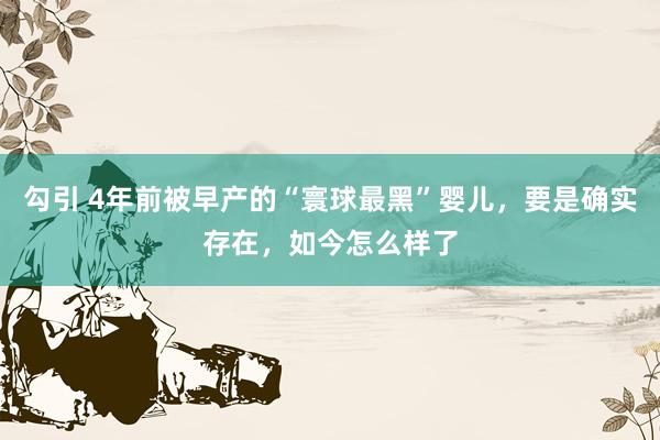 勾引 4年前被早产的“寰球最黑”婴儿，要是确实存在，如今怎么样了