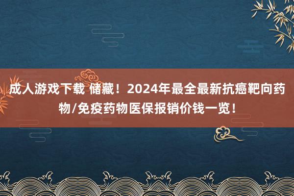 成人游戏下载 储藏！2024年最全最新抗癌靶向药物/免疫药物医保报销价钱一览！