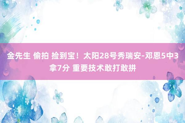 金先生 偷拍 捡到宝！太阳28号秀瑞安-邓恩5中3拿7分 重要技术敢打敢拼