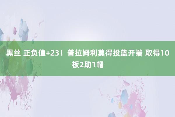 黑丝 正负值+23！普拉姆利莫得投篮开端 取得10板2助1帽