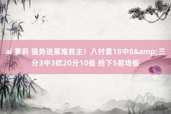 ai 萝莉 强势进展难救主！八村塁18中8&三分3中3砍20分10板 抢下5前场板