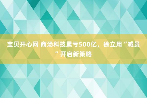 宝贝开心网 商汤科技累亏500亿，徐立用“减员”开启新策略