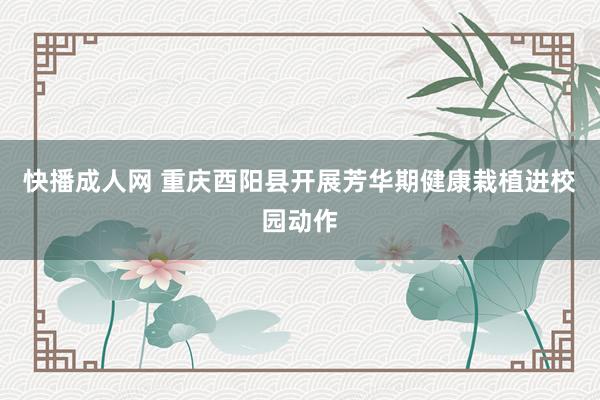 快播成人网 重庆酉阳县开展芳华期健康栽植进校园动作