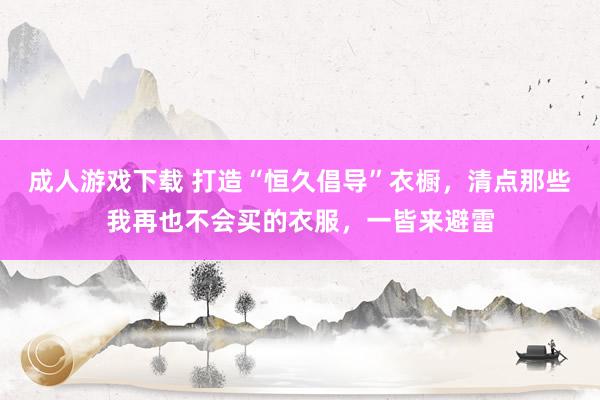 成人游戏下载 打造“恒久倡导”衣橱，清点那些我再也不会买的衣服，一皆来避雷