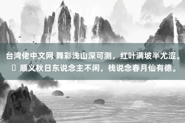 台湾佬中文网 舞彩浅山深可测，红叶满坡半尤涩。 ​顺义秋日东说念主不闲，栈说念春月仙有德。