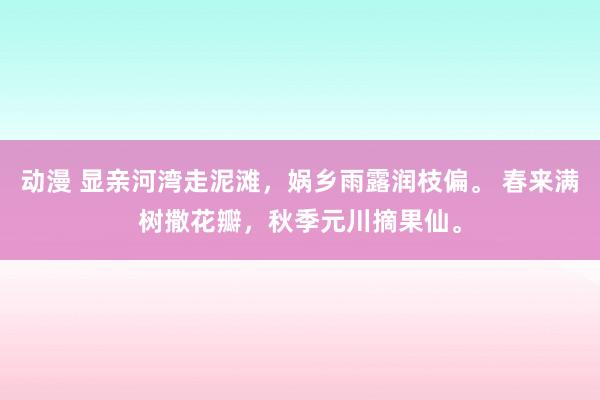 动漫 显亲河湾走泥滩，娲乡雨露润枝偏。 春来满树撒花瓣，秋季元川摘果仙。