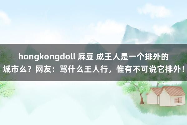 hongkongdoll 麻豆 成王人是一个排外的城市么？网友：骂什么王人行，惟有不可说它排外！