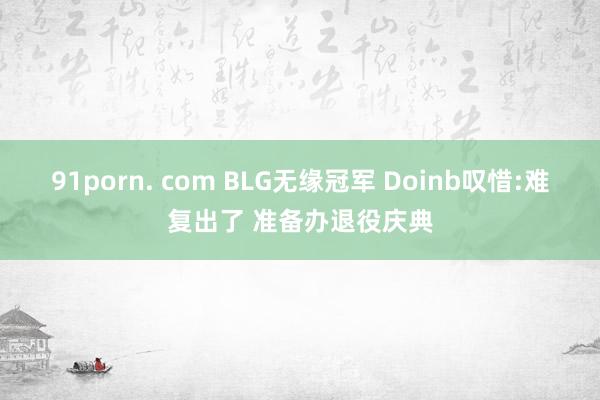 91porn. com BLG无缘冠军 Doinb叹惜:难复出了 准备办退役庆典