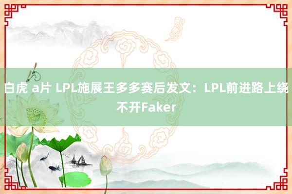 白虎 a片 LPL施展王多多赛后发文：LPL前进路上绕不开Faker