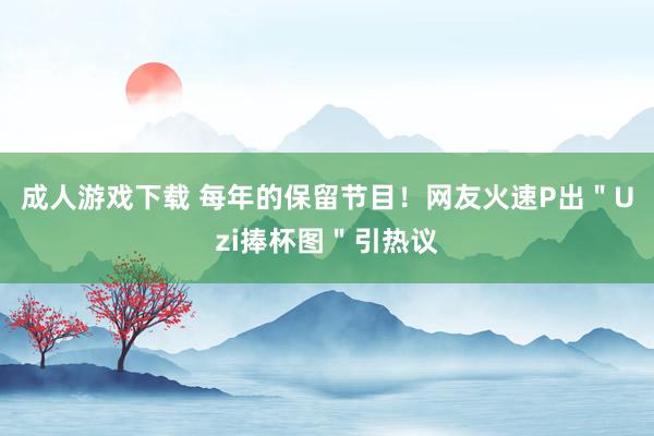 成人游戏下载 每年的保留节目！网友火速P出＂Uzi捧杯图＂引热议