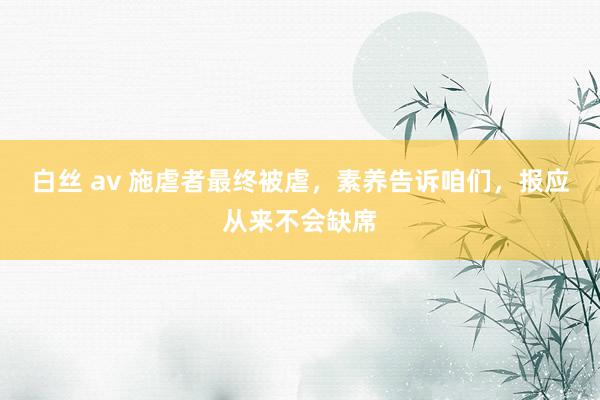 白丝 av 施虐者最终被虐，素养告诉咱们，报应从来不会缺席