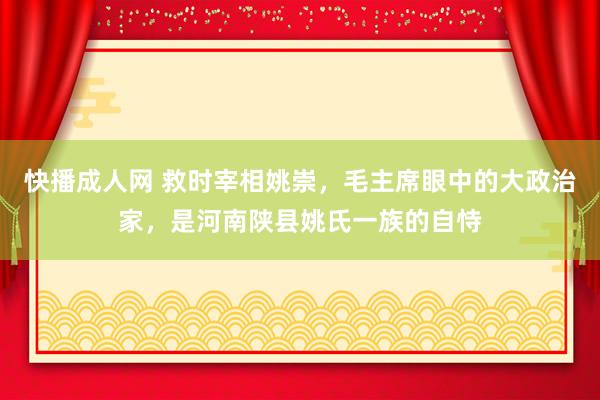 快播成人网 救时宰相姚崇，毛主席眼中的大政治家，是河南陕县姚氏一族的自恃