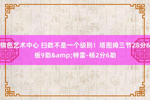 情色艺术中心 扫数不是一个级别！塔图姆三节28分6板9助&特雷-杨2分6助