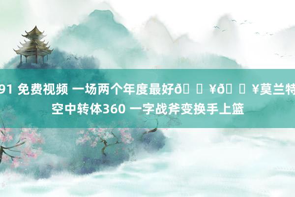 91 免费视频 一场两个年度最好💥💥莫兰特空中转体360 一字战斧变换手上篮