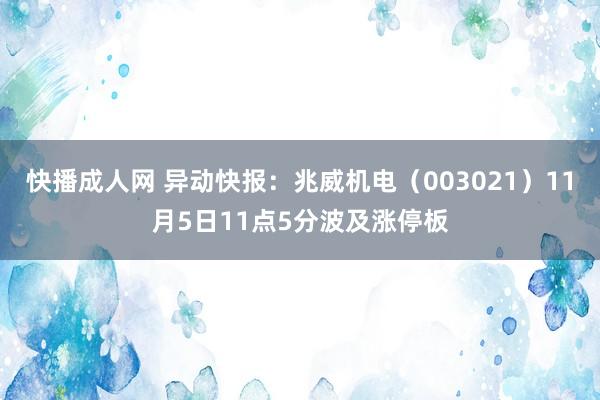 快播成人网 异动快报：兆威机电（003021）11月5日11点5分波及涨停板