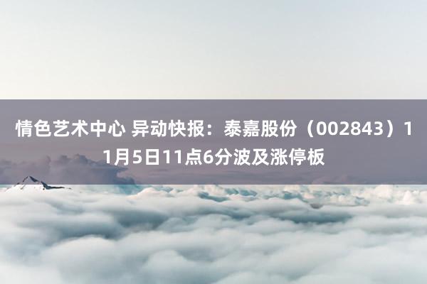 情色艺术中心 异动快报：泰嘉股份（002843）11月5日11点6分波及涨停板