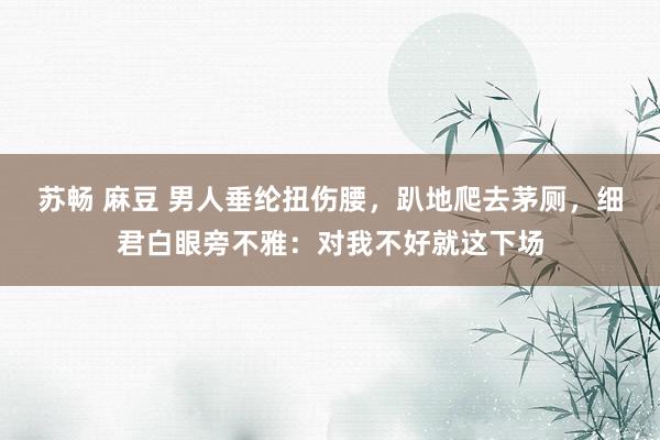 苏畅 麻豆 男人垂纶扭伤腰，趴地爬去茅厕，细君白眼旁不雅：对我不好就这下场