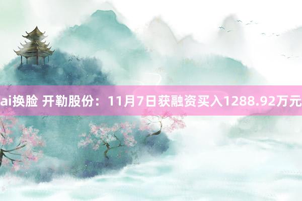 ai换脸 开勒股份：11月7日获融资买入1288.92万元