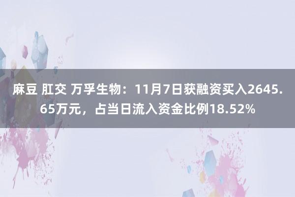 麻豆 肛交 万孚生物：11月7日获融资买入2645.65万元，占当日流入资金比例18.52%