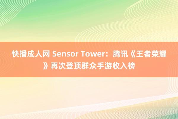 快播成人网 Sensor Tower：腾讯《王者荣耀》再次登顶群众手游收入榜