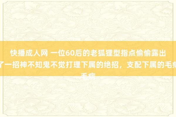 快播成人网 一位60后的老狐狸型指点偷偷露出了一招神不知鬼不觉打理下属的绝招，支配下属的毛病