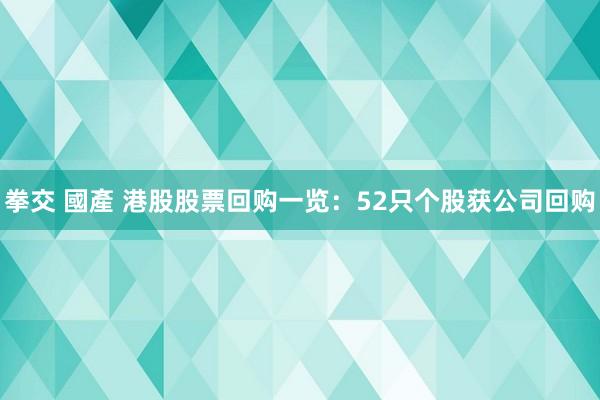 拳交 國產 港股股票回购一览：52只个股获公司回购