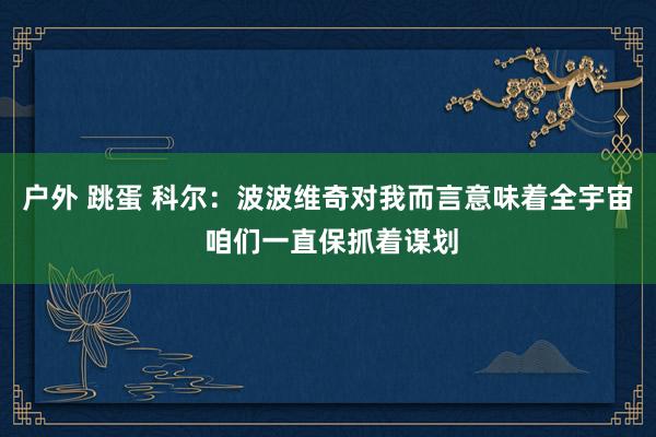 户外 跳蛋 科尔：波波维奇对我而言意味着全宇宙 咱们一直保抓着谋划